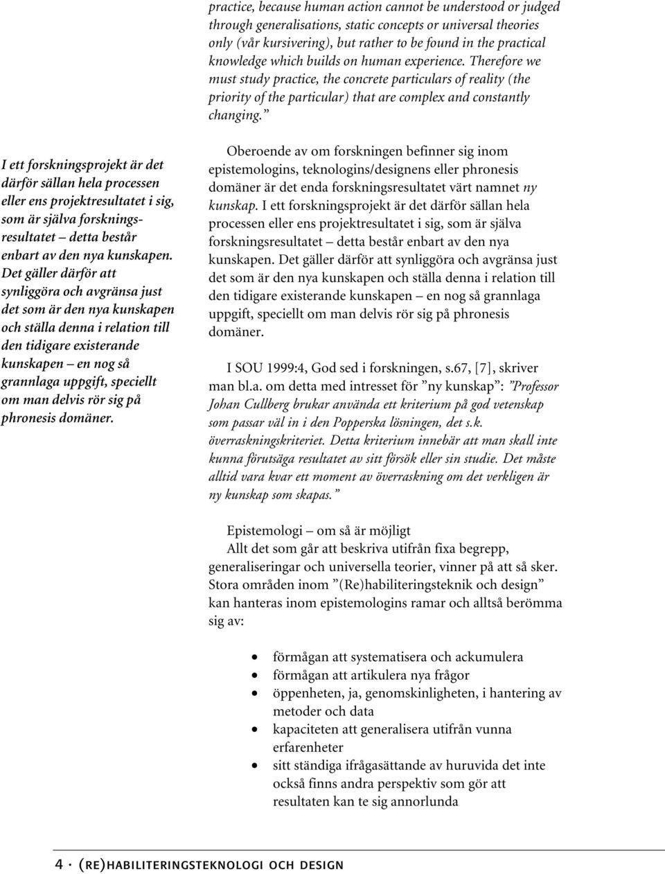 I ett forskningsprojekt är det därför sällan hela processen eller ens projektresultatet i sig, som är själva forskningsresultatet detta består enbart av den nya kunskapen.