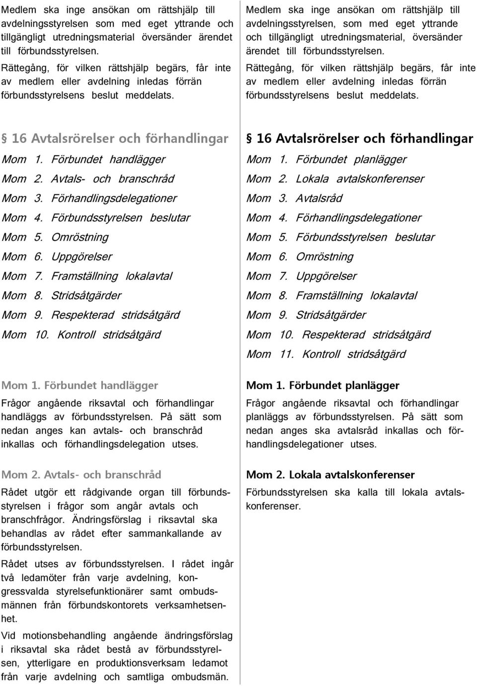 Medlem ska inge ansökan om rättshjälp till avdelningsstyrelsen, som med eget yttrande och tillgängligt utredningsmaterial, översänder ärendet till förbundsstyrelsen.