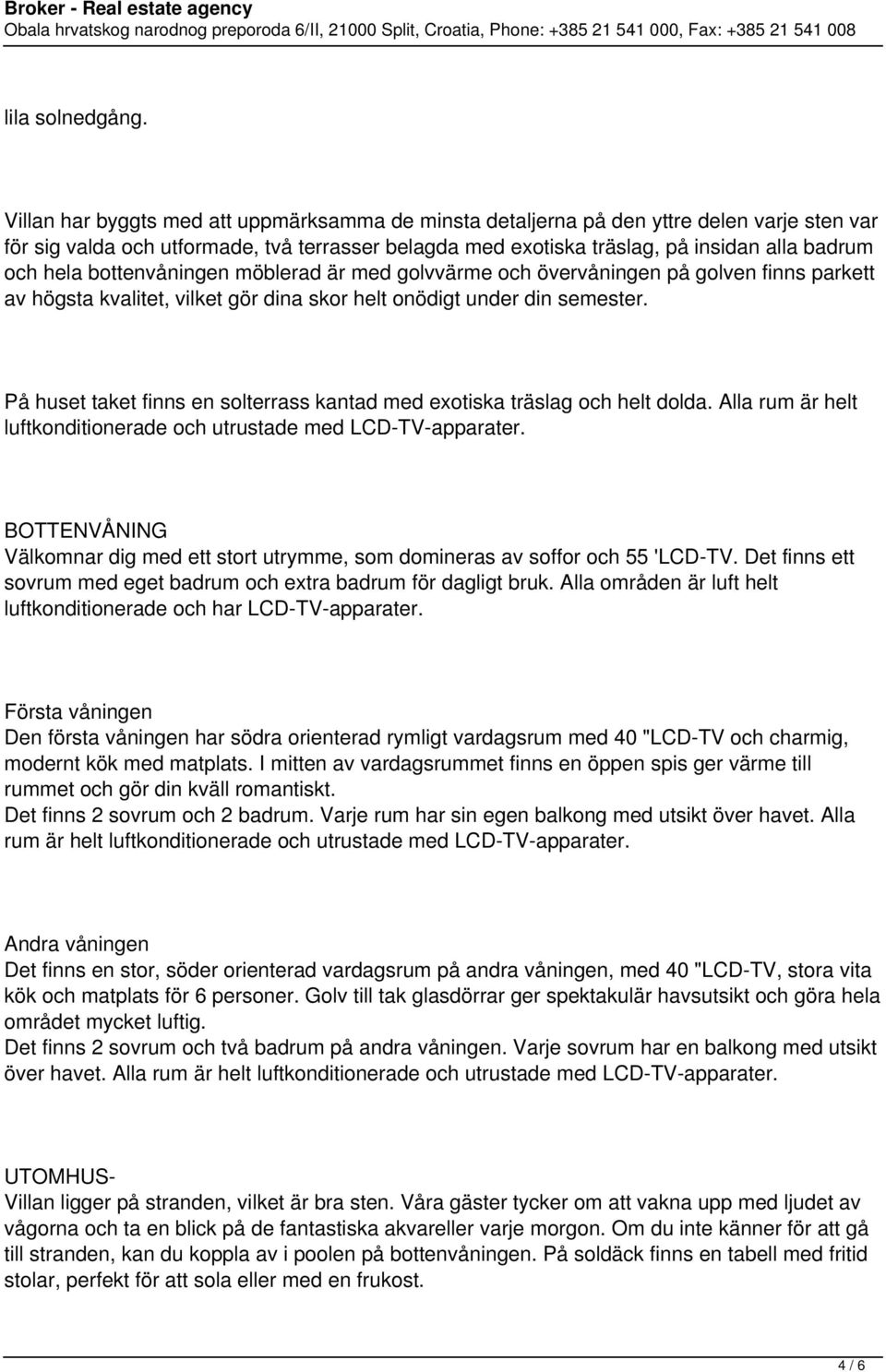 bottenvåningen möblerad är med golvvärme och övervåningen på golven finns parkett av högsta kvalitet, vilket gör dina skor helt onödigt under din semester.