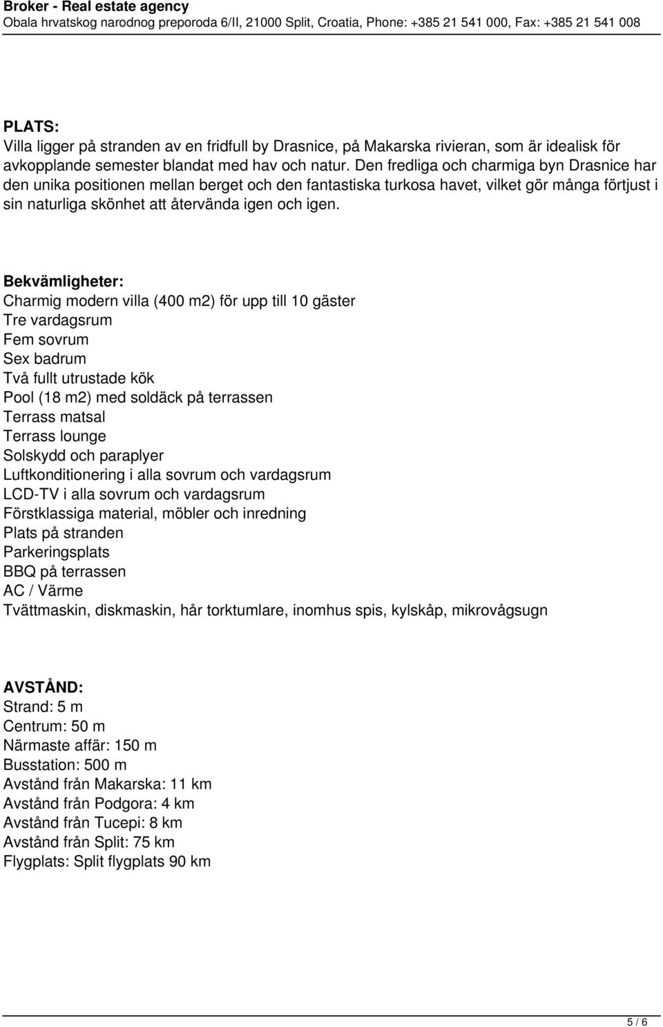 Bekvämligheter: Charmig modern villa (400 m2) för upp till 10 gäster Tre vardagsrum Fem sovrum Sex badrum Två fullt utrustade kök Pool (18 m2) med soldäck på terrassen Terrass matsal Terrass lounge