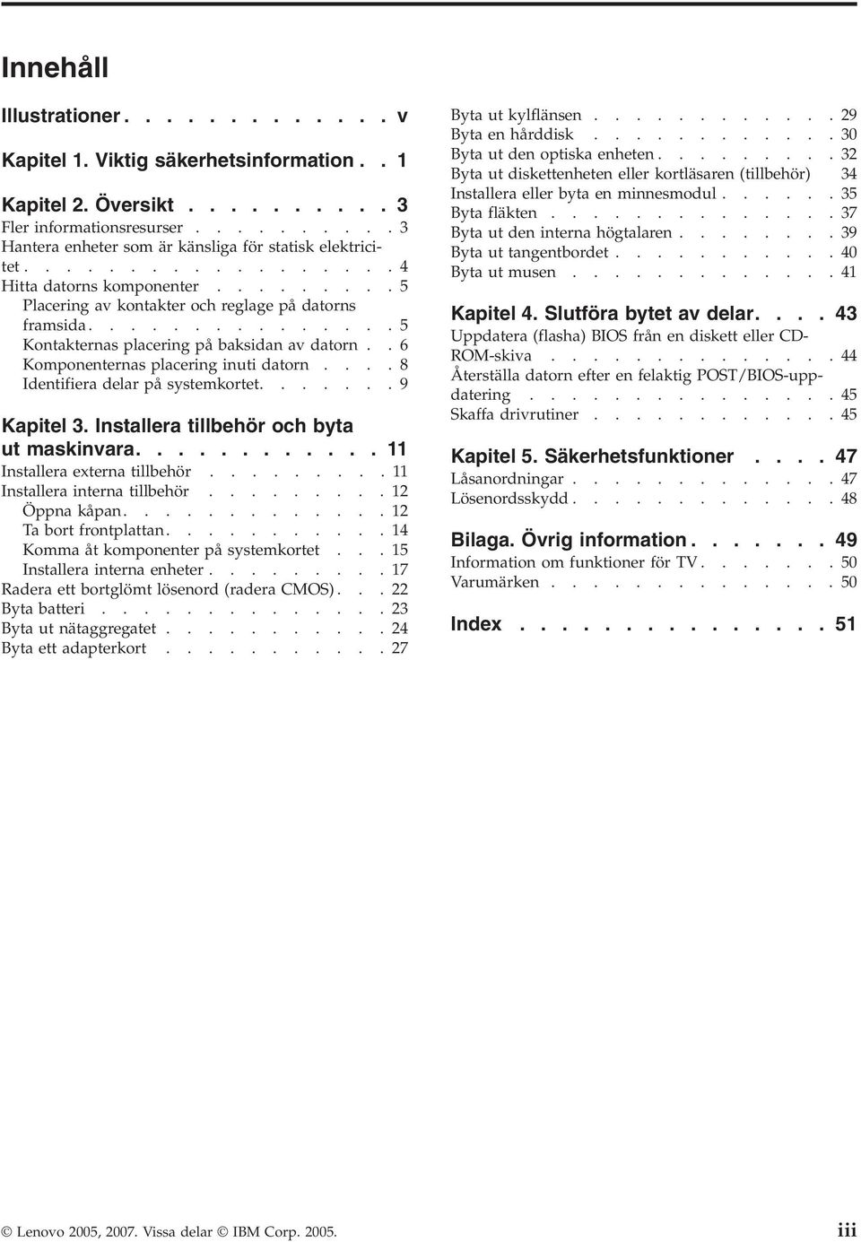 .6 Komponenternas placering inuti datorn....8 Identifiera delar på systemkortet.......9 Kapitel 3. Installera tillbehör och byta ut maskinvara............ 11 Installera externa tillbehör.