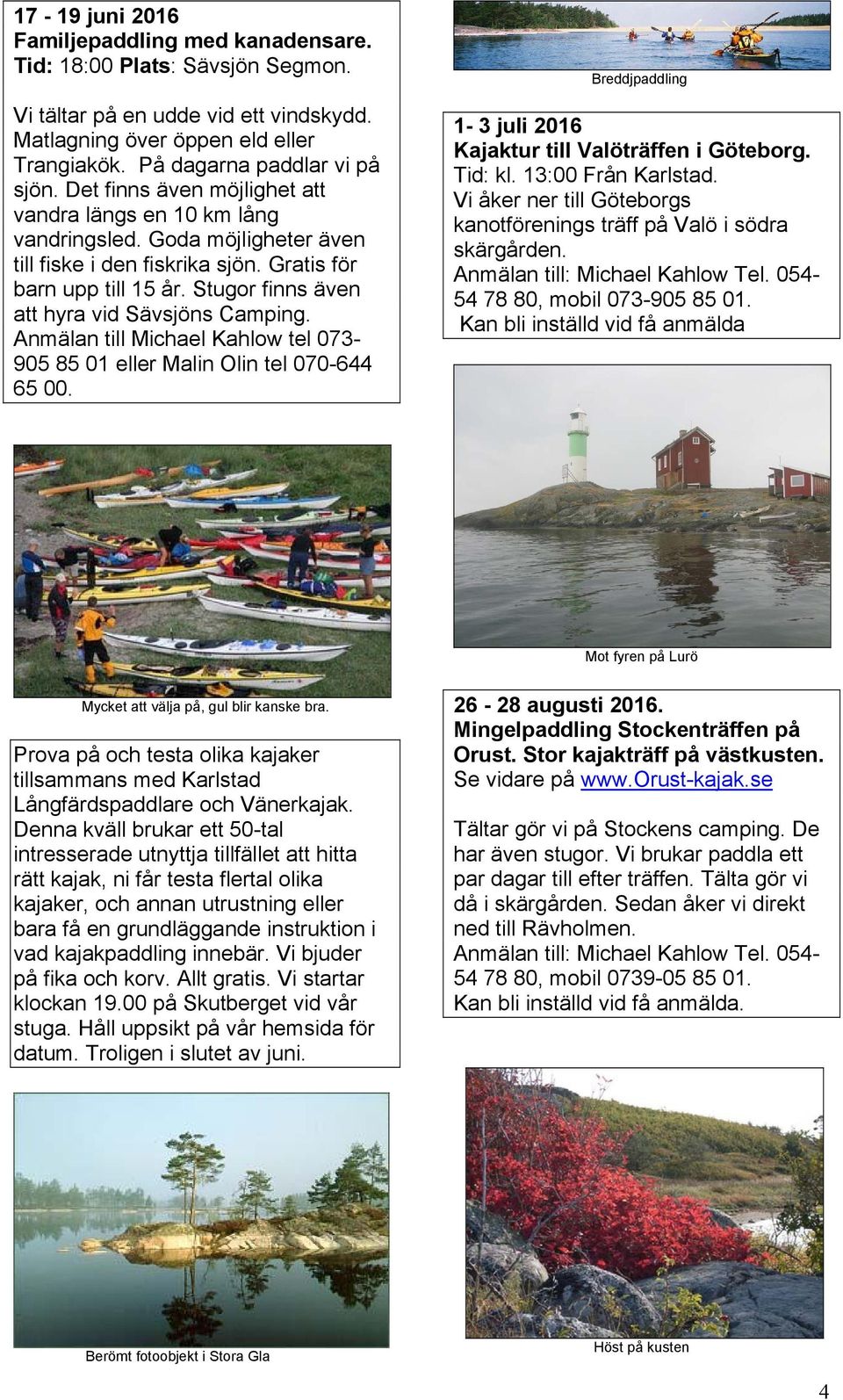 Stugor finns även att hyra vid Sävsjöns Camping. Anmälan till Michael Kahlow tel 073-905 85 01 eller Malin Olin tel 070-644 65 00. Breddjpaddling 1-3 juli 2016 Kajaktur till Valöträffen i Göteborg.