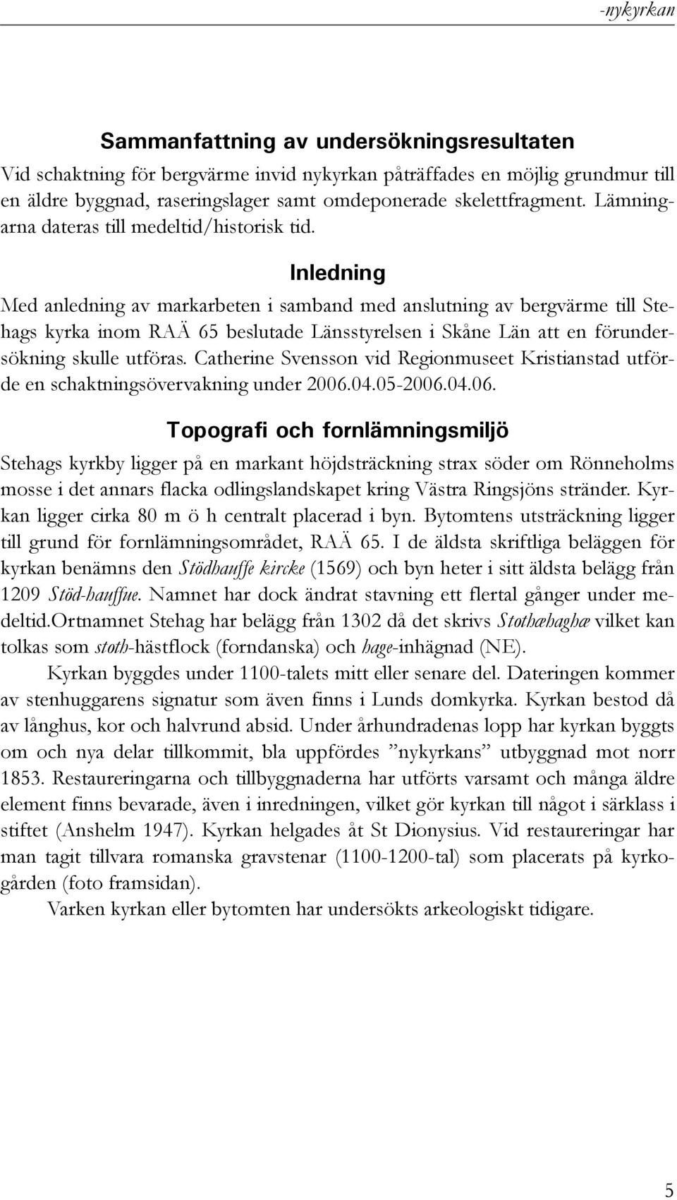 Inledning Med anledning av markarbeten i samband med anslutning av bergvärme till Stehags kyrka inom RAÄ 65 beslutade Länsstyrelsen i Skåne Län att en förundersökning skulle utföras.