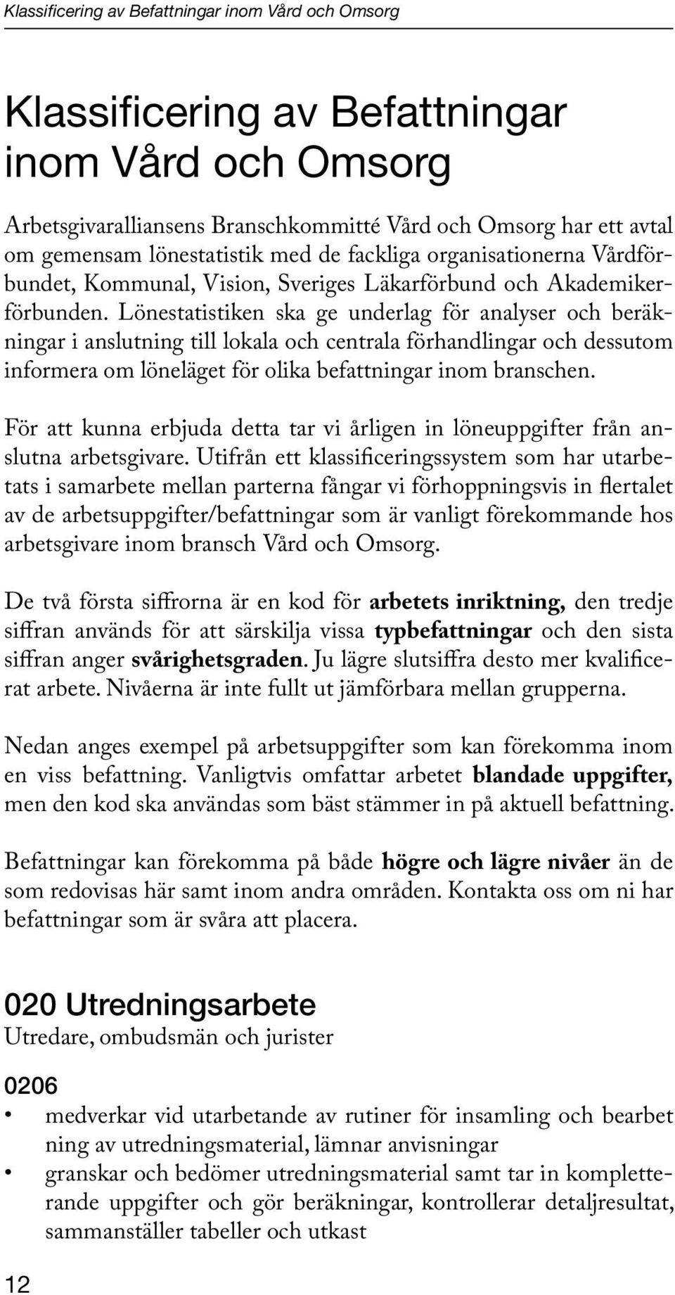 Lönestatistiken ska ge underlag för analyser och beräkningar i anslutning till lokala och centrala förhandlingar och dessutom informera om löneläget för olika befattningar inom branschen.