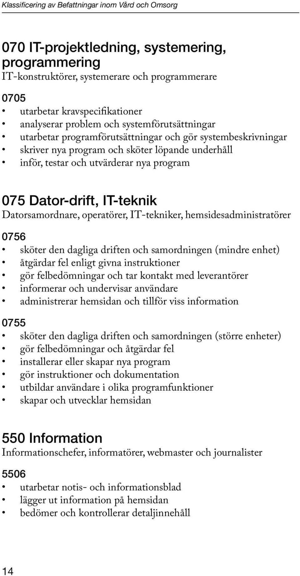 Dator-drift, IT-teknik Datorsamordnare, operatörer, IT-tekniker, hemsidesadministratörer 0756 sköter den dagliga driften och samordningen (mindre enhet) åtgärdar fel enligt givna instruktioner gör