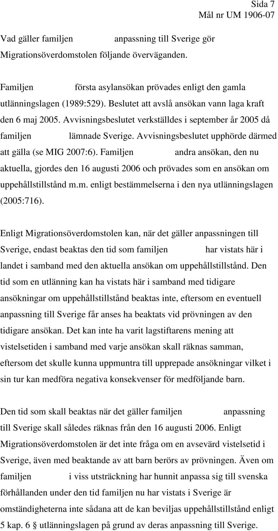 Avvisningsbeslutet upphörde därmed att gälla (se MIG 2007:6). Familjen andra ansökan, den nu aktuella, gjordes den 16 augusti 2006 och prövades som en ansökan om uppehållstillstånd m.m. enligt bestämmelserna i den nya utlänningslagen (2005:716).