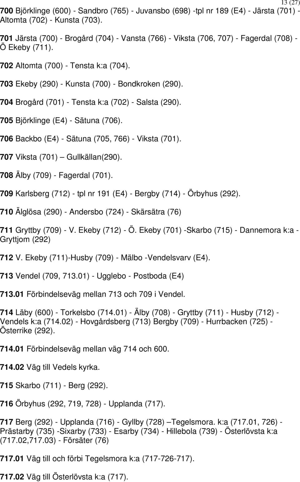 704 Brogård (701) - Tensta k:a (702) - Salsta (290). 705 Björklinge (E4) - Sätuna (706). 706 Backbo (E4) - Sätuna (705, 766) - Viksta (701). 707 Viksta (701) Gullkällan(290).