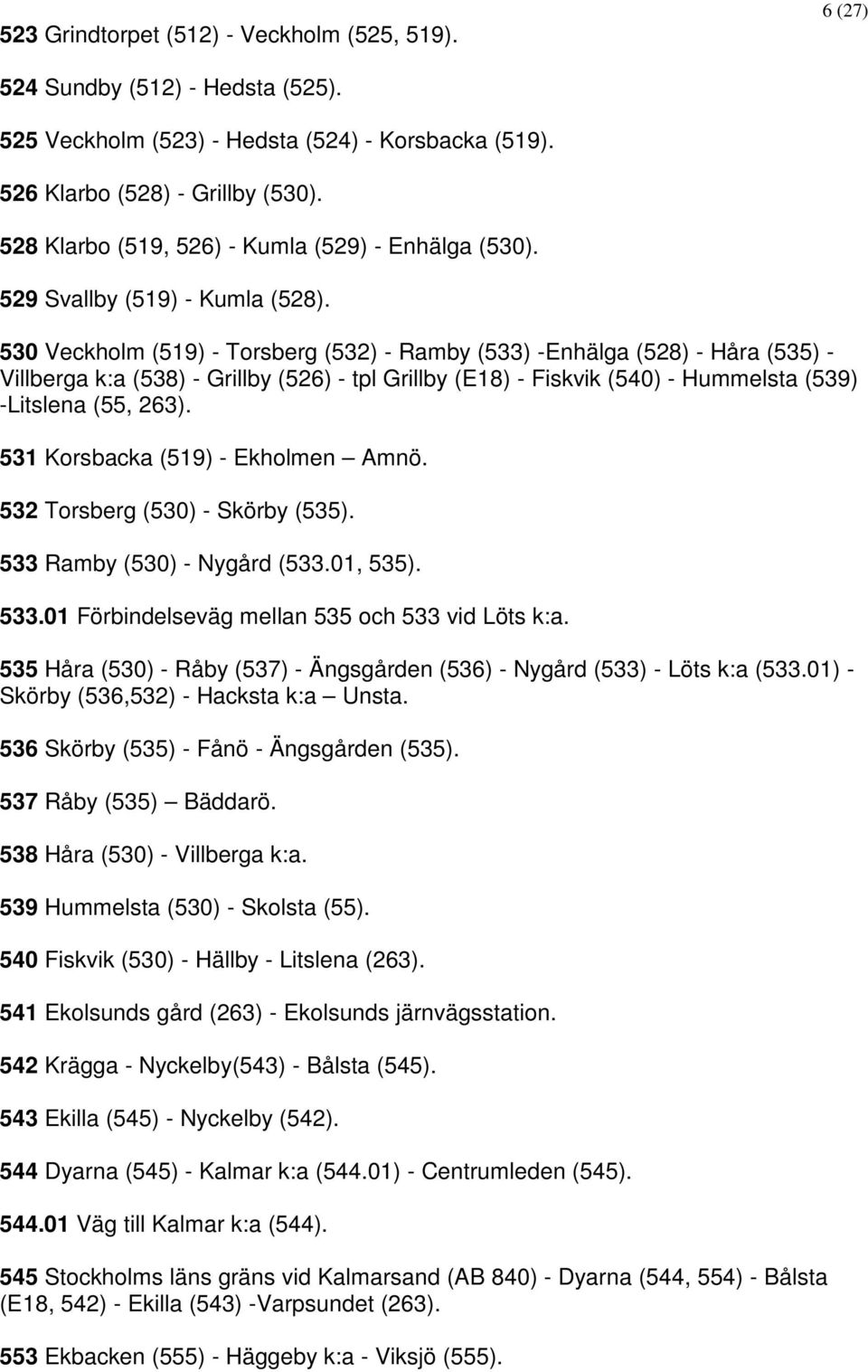 530 Veckholm (519) - Torsberg (532) - Ramby (533) -Enhälga (528) - Håra (535) - Villberga k:a (538) - Grillby (526) - tpl Grillby (E18) - Fiskvik (540) - Hummelsta (539) -Litslena (55, 263).