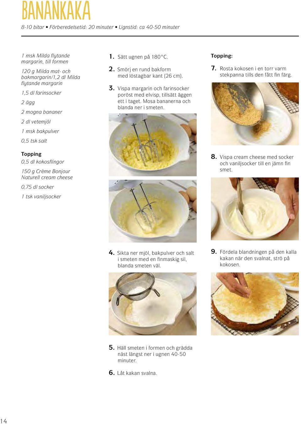 Sätt ugnen på 180 C. 2. Smörj en rund bakform med löstagbar kant (26 cm). 3. Vispa margarin och farinsocker poröst med elvisp, tillsätt äggen ett i taget. Mosa bananerna och blanda ner i smeten.