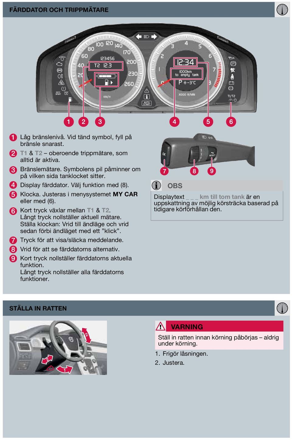 Långt tryck nollställer aktuell mätare. Ställa klockan: Vrid till ändläge och vrid sedan förbi ändläget med ett klick. 7 Tryck för att visa/släcka meddelande. 8 Vrid för att se färddatorns alternativ.
