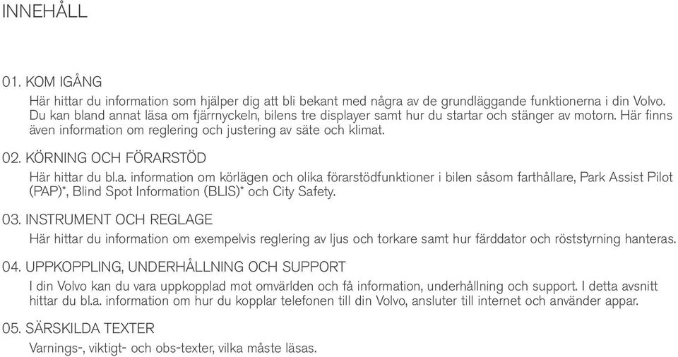 KÖRNING OCH FÖRARSTÖD Här hittar du bl.a. information om körlägen och olika förarstödfunktioner i bilen såsom farthållare, Park Assist Pilot (PAP)*, Blind Spot Information (BLIS)* och City Safety. 03.