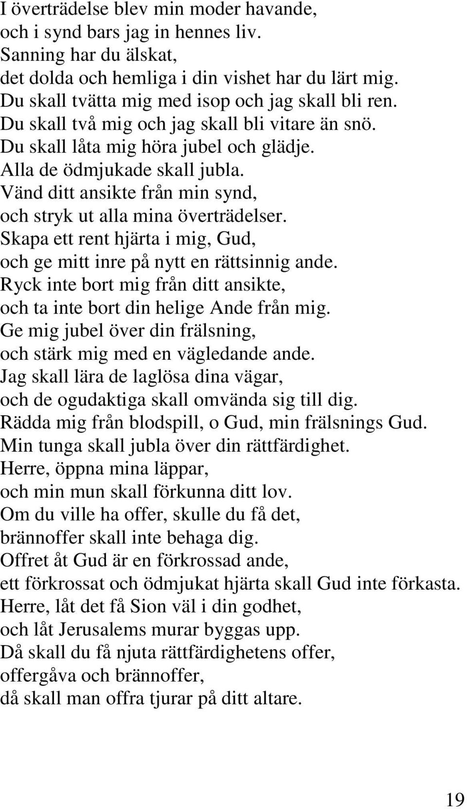 Skapa ett rent hjärta i mig, Gud, och ge mitt inre på nytt en rättsinnig ande. Ryck inte bort mig från ditt ansikte, och ta inte bort din helige Ande från mig.