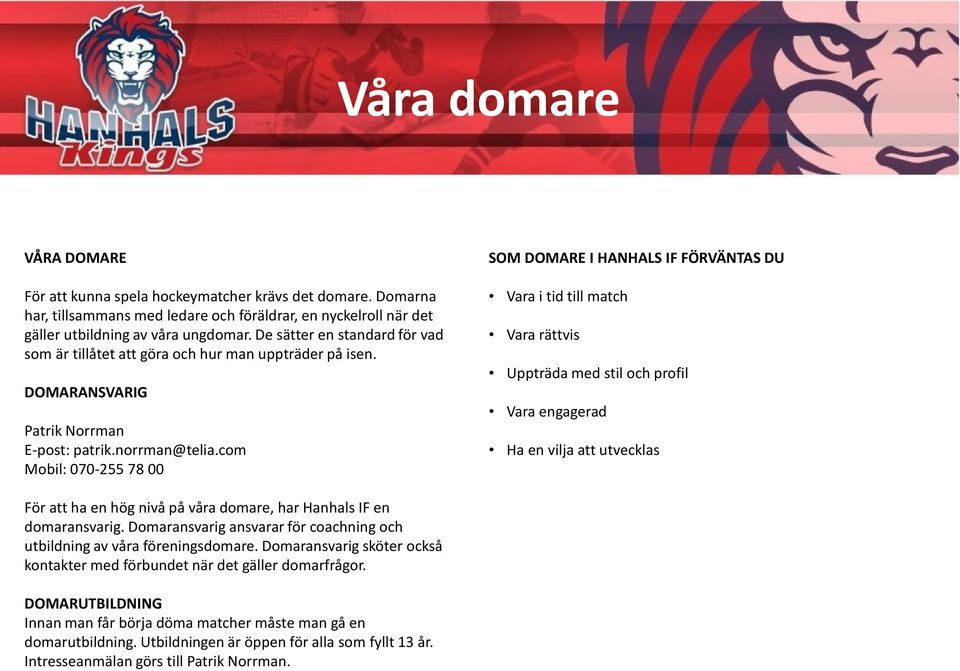 com Mobil: 070-255 78 00 SOM DOMARE I HANHALS IF FÖRVÄNTAS DU Vara i tid till match Vara rättvis Uppträda med stil och profil Vara engagerad Ha en vilja att utvecklas För att ha en hög nivå på våra