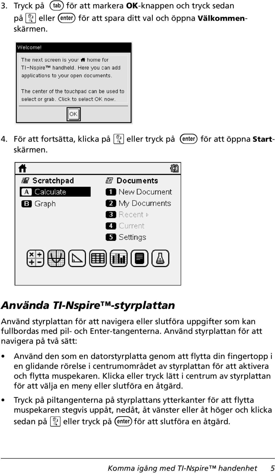 Använd styrplattan för att navigera på två sätt: Använd den som en datorstyrplatta genom att flytta din fingertopp i en glidande rörelse i centrumområdet av styrplattan för att aktivera och flytta