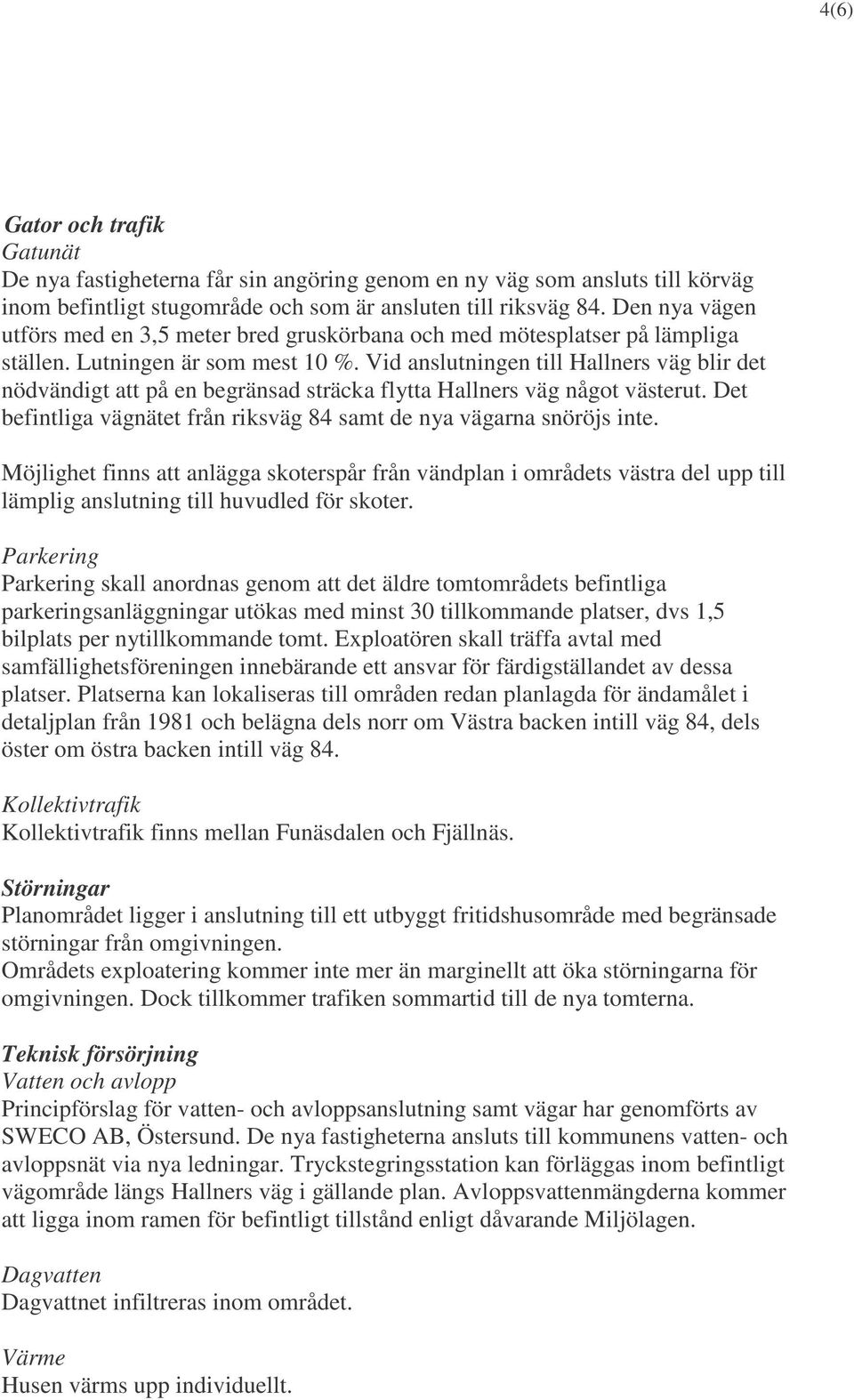 Vid anslutningen till Hallners väg blir det nödvändigt att på en begränsad sträcka flytta Hallners väg något västerut. Det befintliga vägnätet från riksväg 84 samt de nya vägarna snöröjs inte.