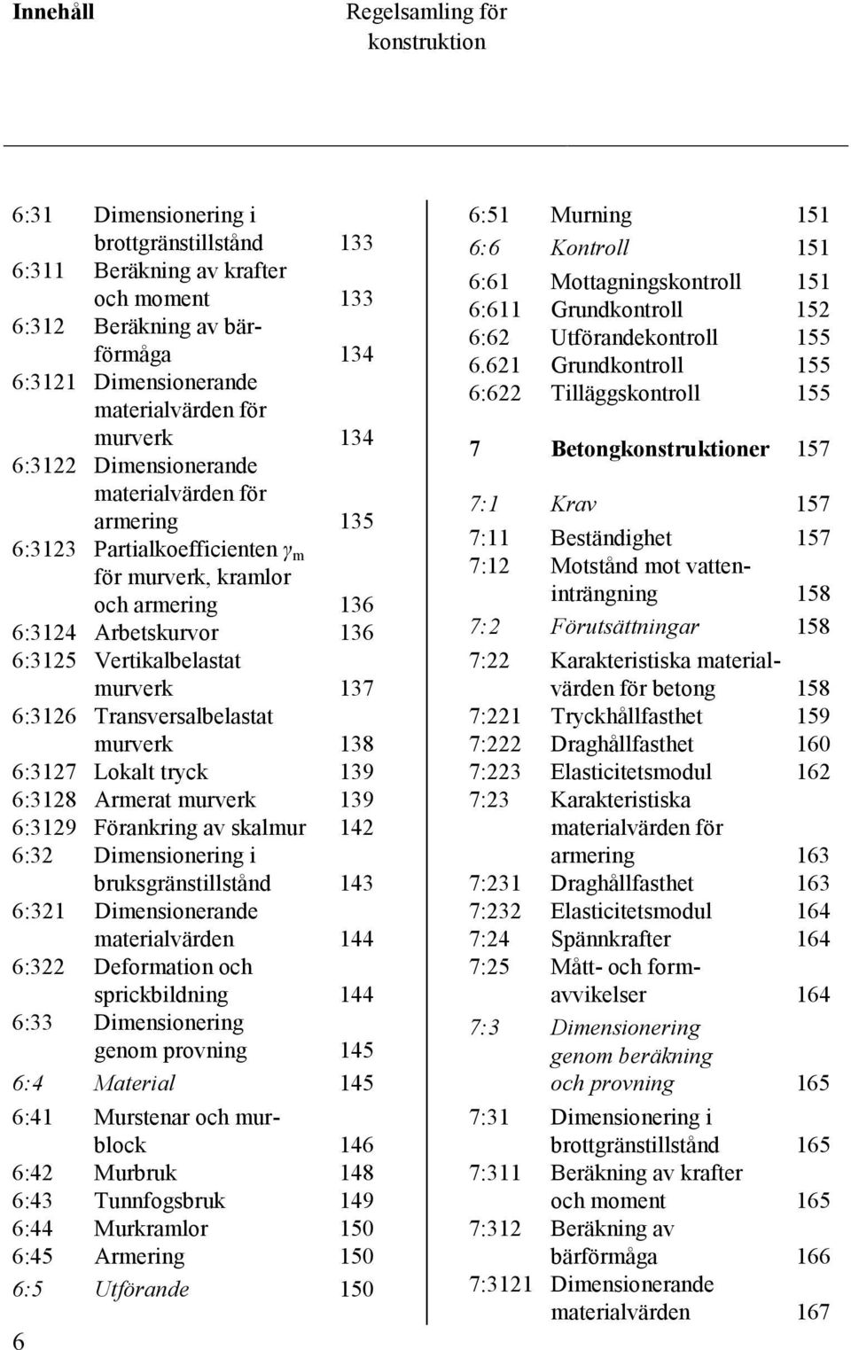 137 6:3126 Transversalbelastat murverk 138 6:3127 Lokalt tryck 139 6:3128 Armerat murverk 139 6:3129 Förankring av skalmur 142 6:32 Dimensionering i bruksgränstillstånd 143 6:321 Dimensionerande