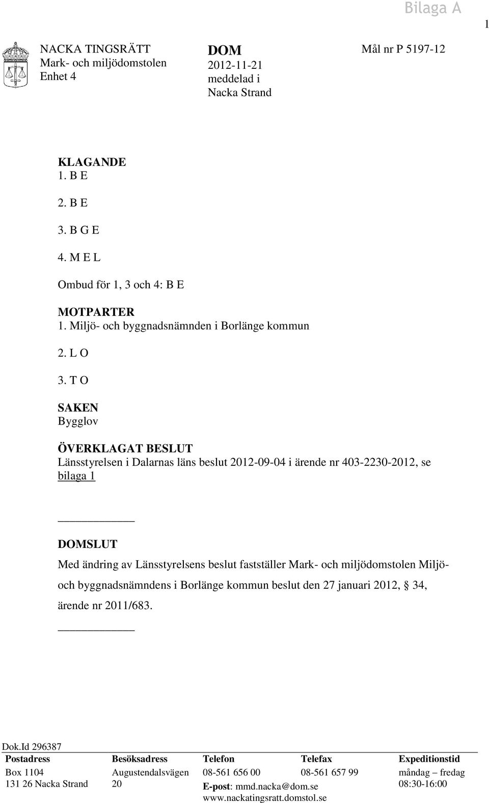 T O SAKEN Bygglov ÖVERKLAGAT BESLUT Länsstyrelsen i Dalarnas läns beslut 2012-09-04 i ärende nr 403-2230-2012, se bilaga 1 DOMSLUT Med ändring av Länsstyrelsens beslut fastställer Mark- och