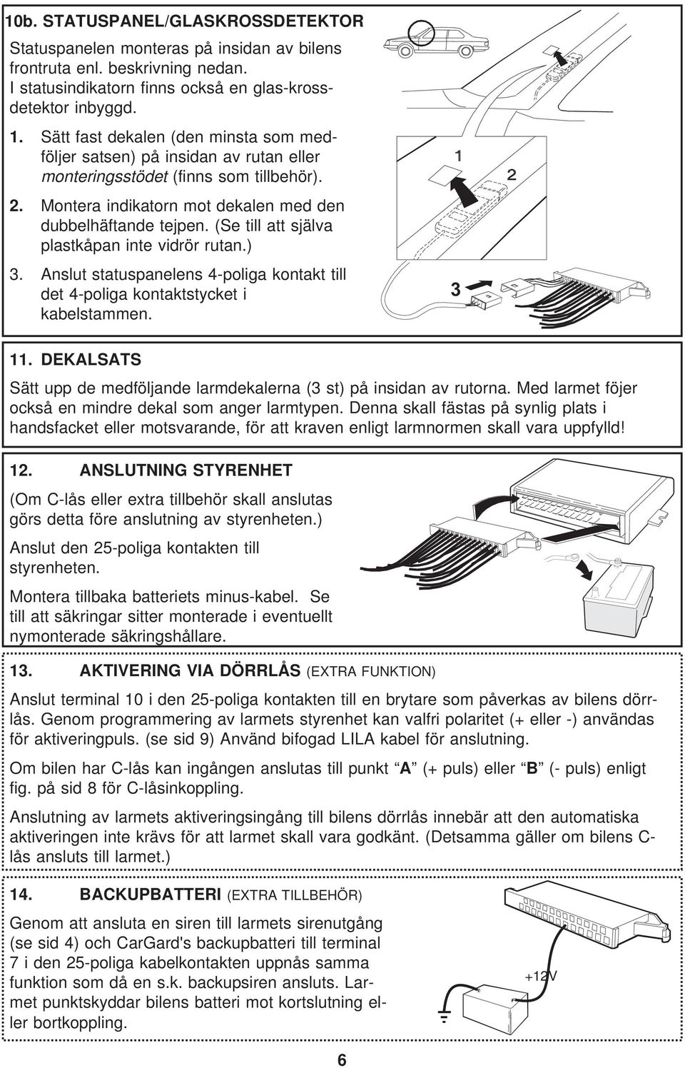 (Se till att själva plastkåpan inte vidrör rutan.) 3. Anslut statuspanelens 4-poliga kontakt till det 4-poliga kontaktstycket i kabelstammen. 3 11.