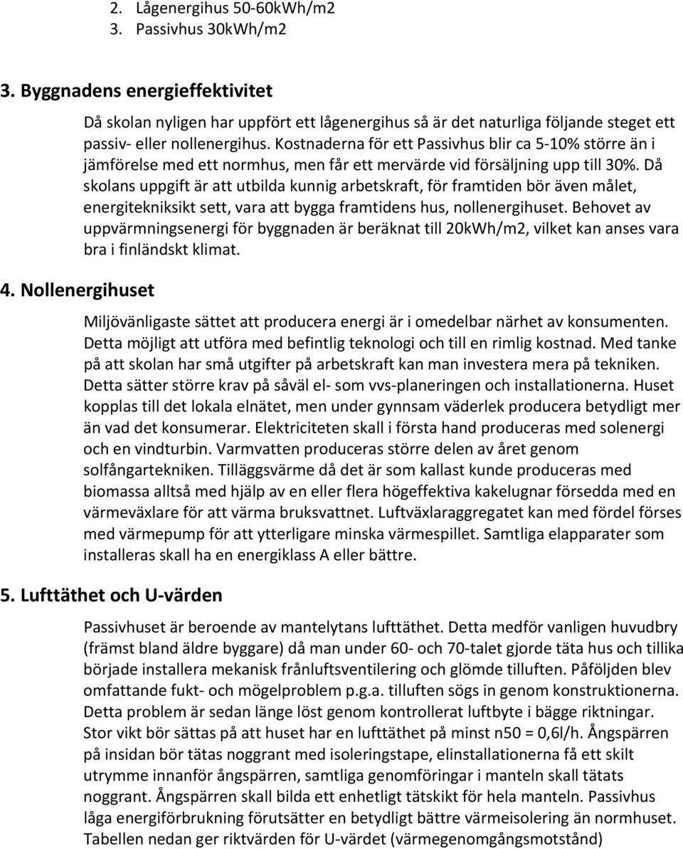 Kostnaderna för ett Passivhus blir ca 5 10% större än i jämförelse med ett normhus, men får ett mervärde vid försäljning upp till 30%.