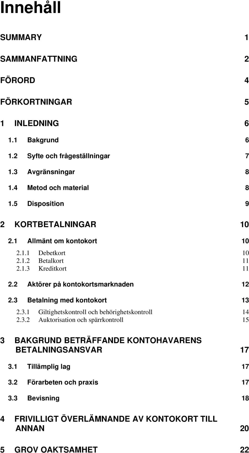 2 Aktörer på kontokortsmarknaden 12 2.3 Betalning med kontokort 13 2.3.1 Giltighetskontroll och behörighetskontroll 14 2.3.2 Auktorisation och spärrkontroll 15 3 BAKGRUND BETRÄFFANDE KONTOHAVARENS BETALNINGSANSVAR 17 3.