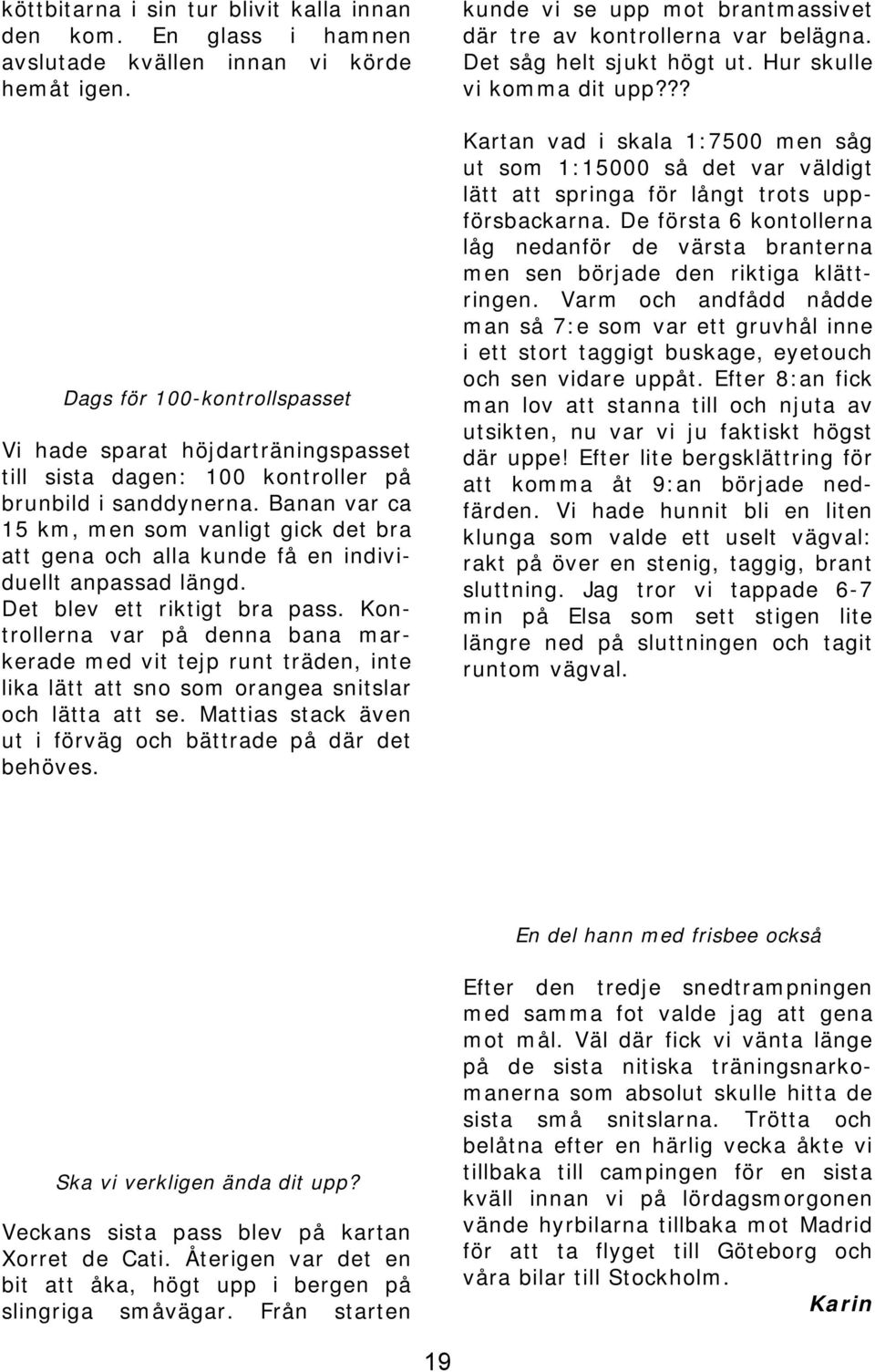 Banan var ca 15 km, men som vanligt gick det bra att gena och alla kunde få en individuellt anpassad längd. Det blev ett riktigt bra pass.