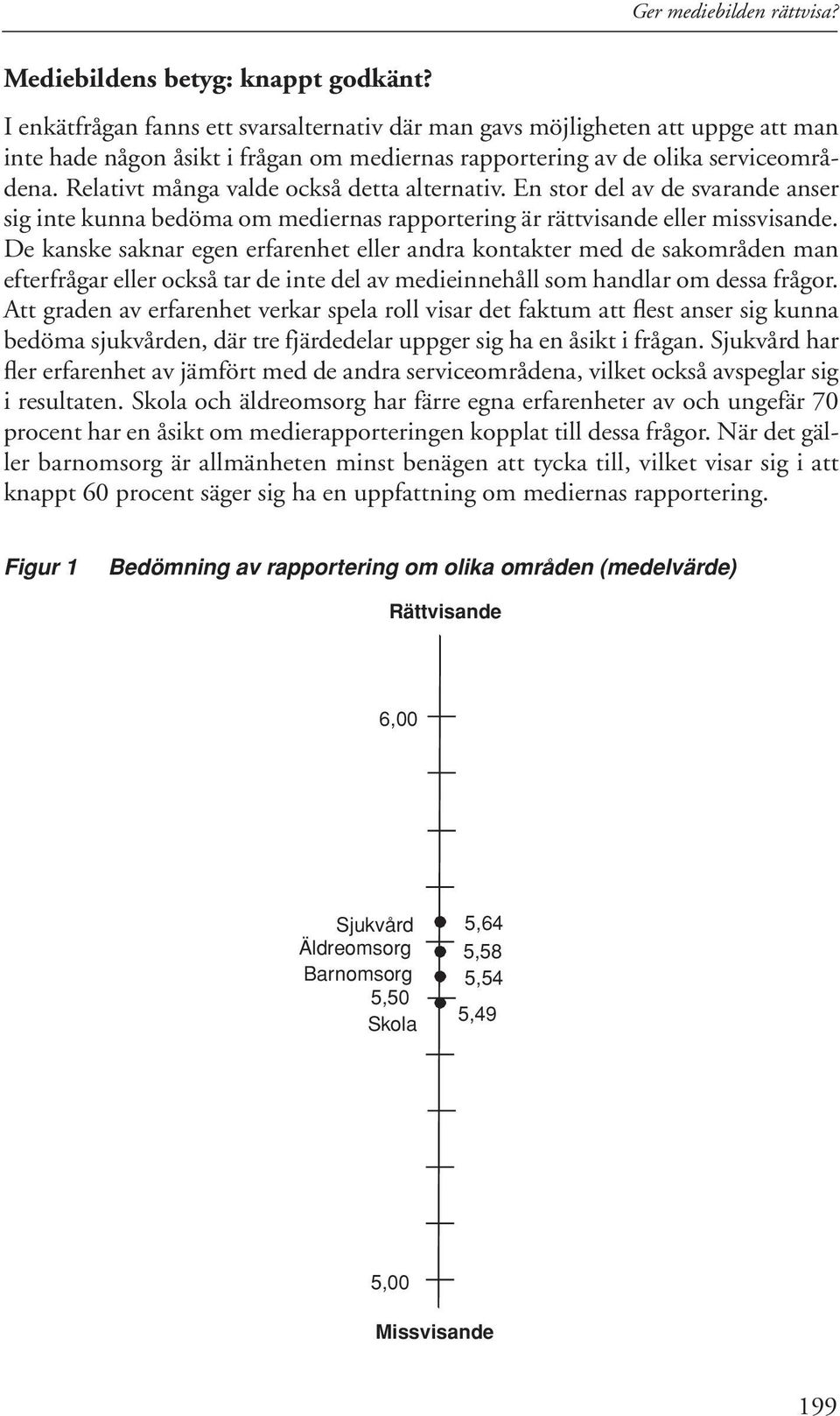 Relativt många valde också detta alternativ. En stor del av de svarande anser sig inte kunna bedöma om mediernas rapportering är rättvisande eller missvisande.