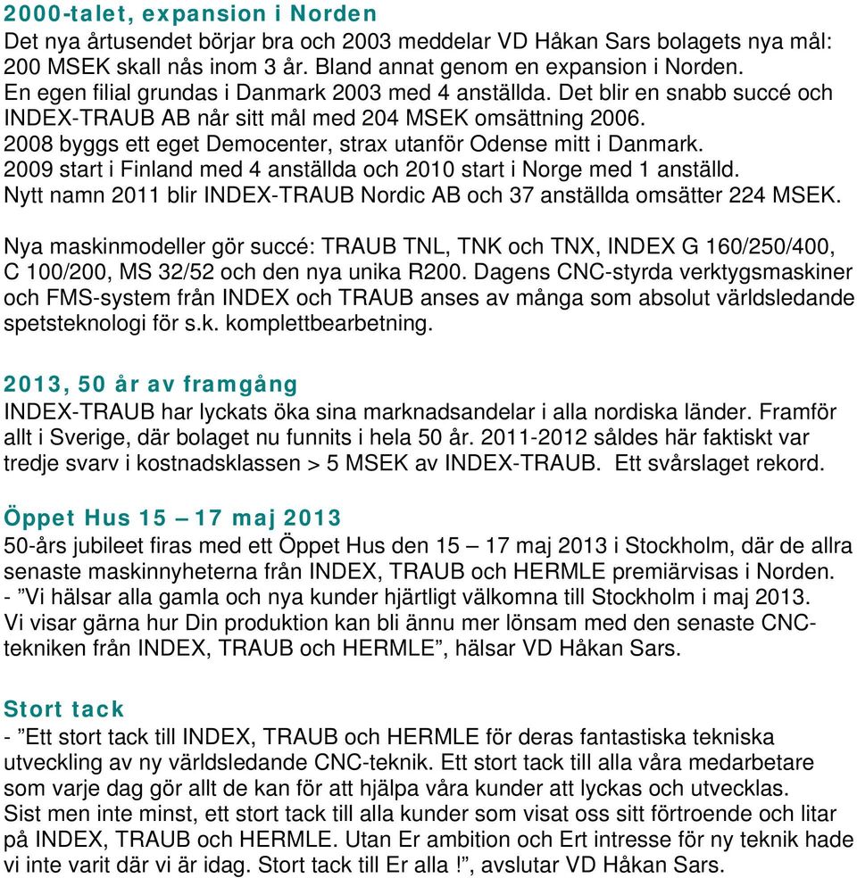 2008 byggs ett eget Democenter, strax utanför Odense mitt i Danmark. 2009 start i Finland med 4 anställda och 2010 start i Norge med 1 anställd.