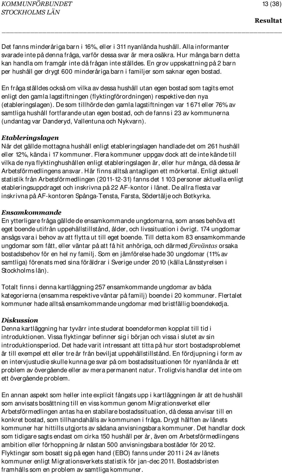 En fråga ställdes också om vilka av dessa hushåll utan egen bostad som tagits emot enligt den gamla lagstiftningen (flyktingförordningen) respektive den nya (etableringslagen).