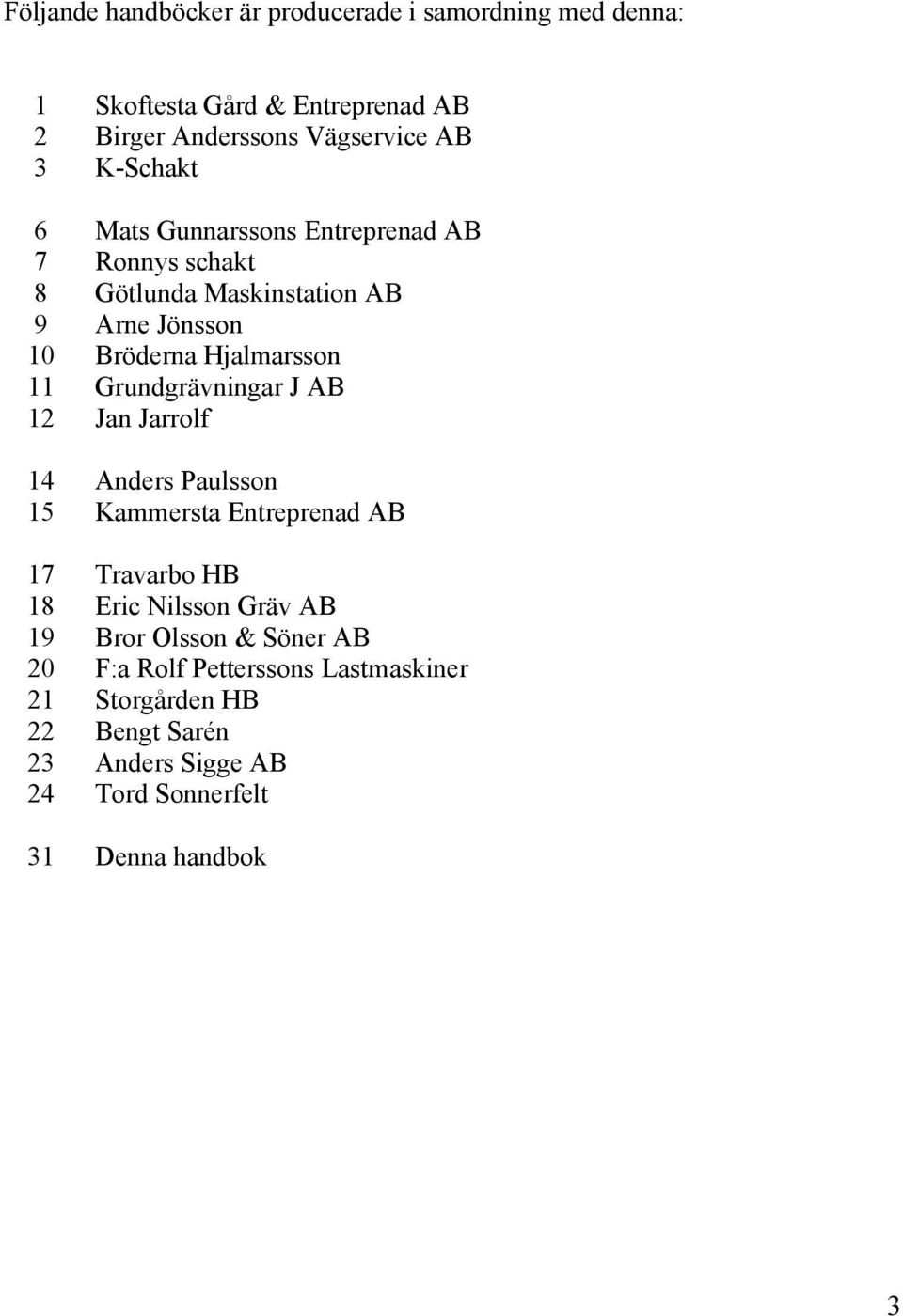 Grundgrävningar J AB 12 Jan Jarrolf 14 Anders Paulsson 15 Kammersta Entreprenad AB 17 Travarbo HB 18 Eric Nilsson Gräv AB 19 Bror