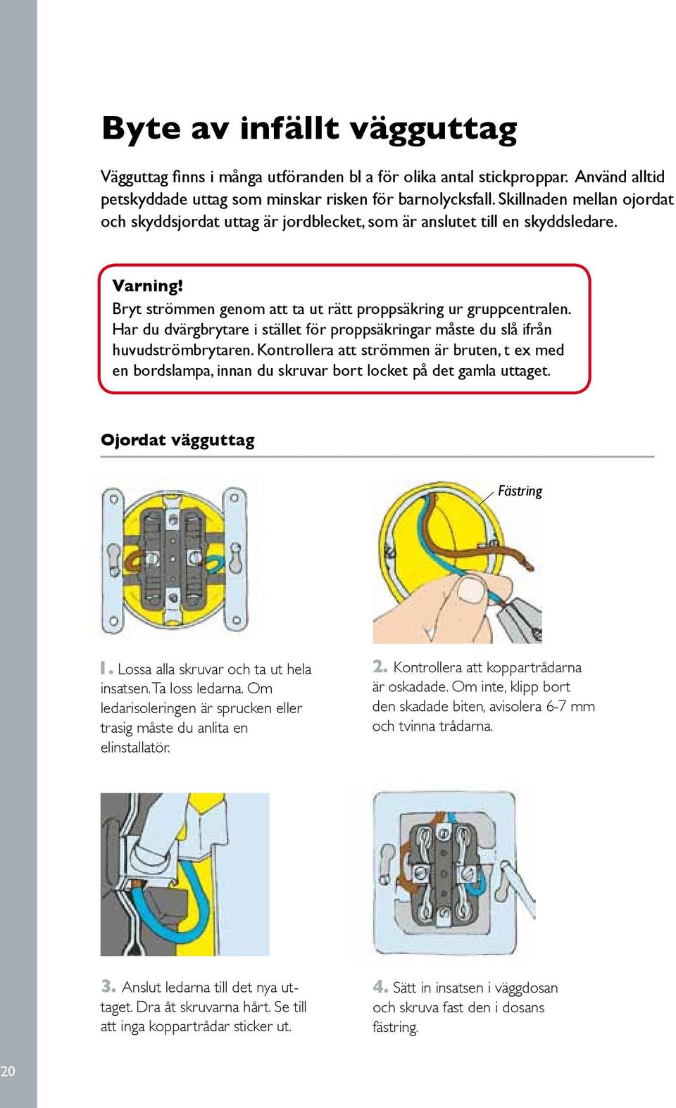 Har du dvärgbrytare i stället för proppsäkringar måste du slå ifrån huvudströmbrytaren. Kontrollera att strömmen är bruten, t ex med en bordslampa, innan du skruvar bort locket på det gamla uttaget.