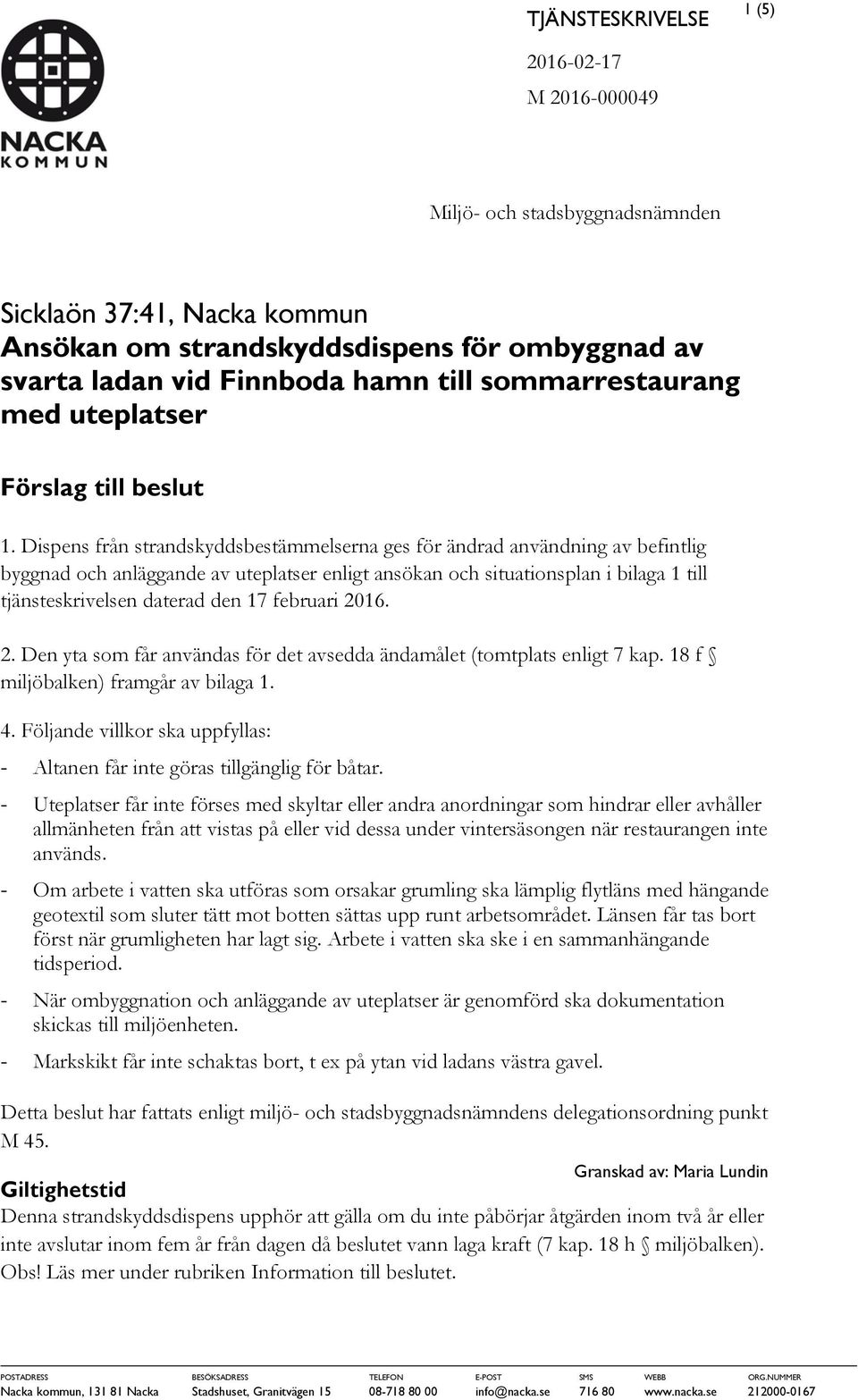 Dispens från strandskyddsbestämmelserna ges för ändrad användning av befintlig byggnad och anläggande av uteplatser enligt ansökan och situationsplan i bilaga 1 till tjänsteskrivelsen daterad den 17