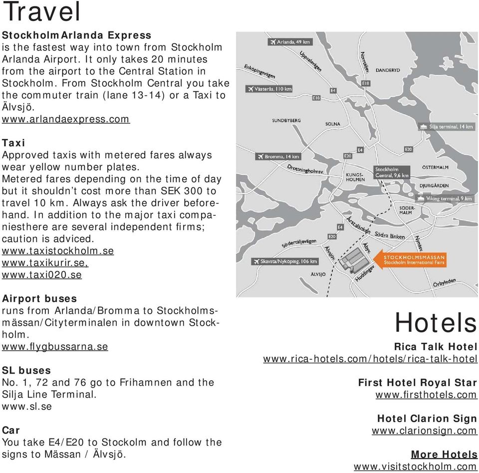 Metered fares depending on the time of day but it shouldn t cost more than SEK 300 to travel 10 km. Always ask the driver beforehand.