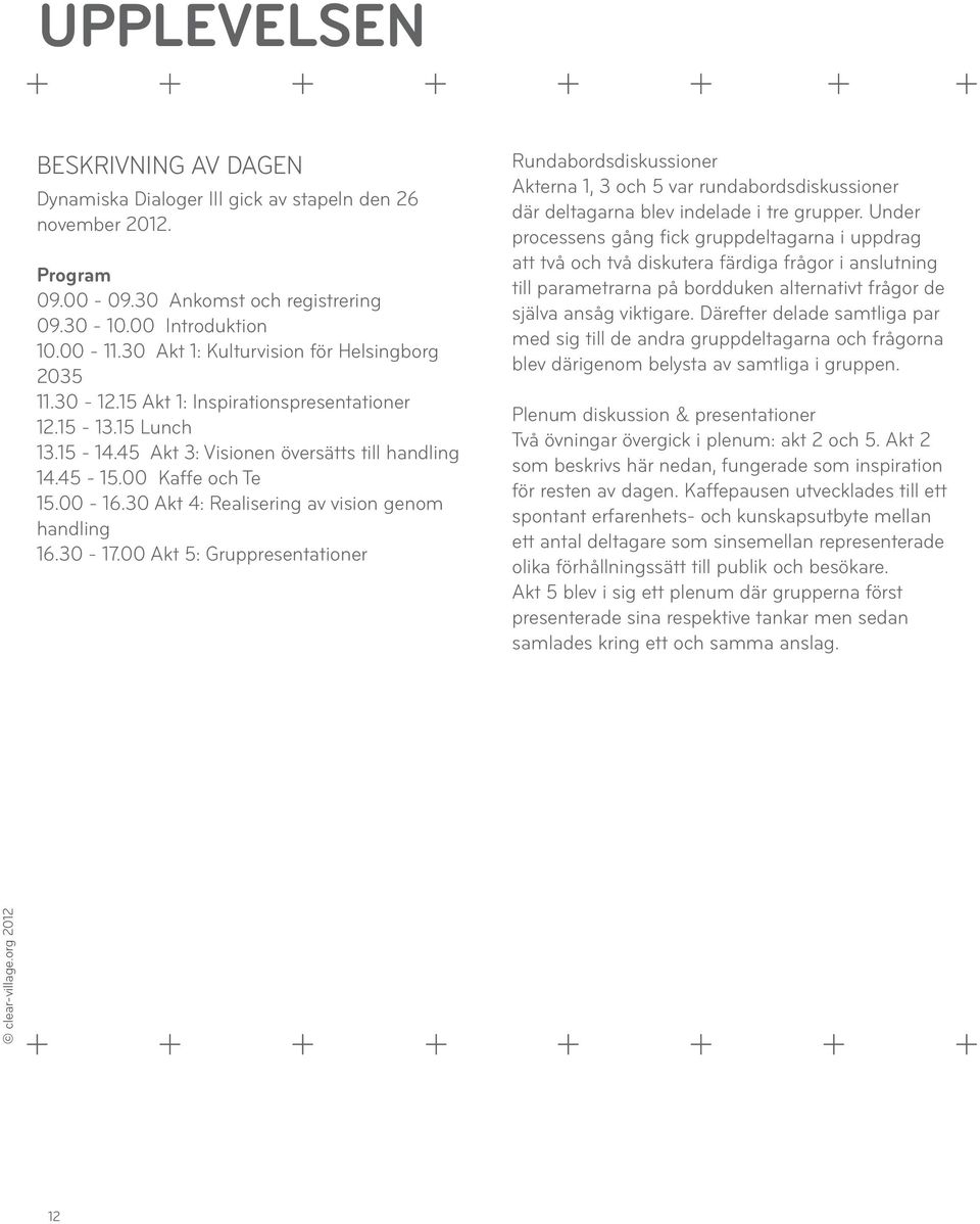 30 Akt 4: Realisering av vision genom handling 16.30-17.00 Akt 5: Gruppresentationer Rundabordsdiskussioner Akterna 1, 3 och 5 var rundabordsdiskussioner där deltagarna blev indelade i tre grupper.