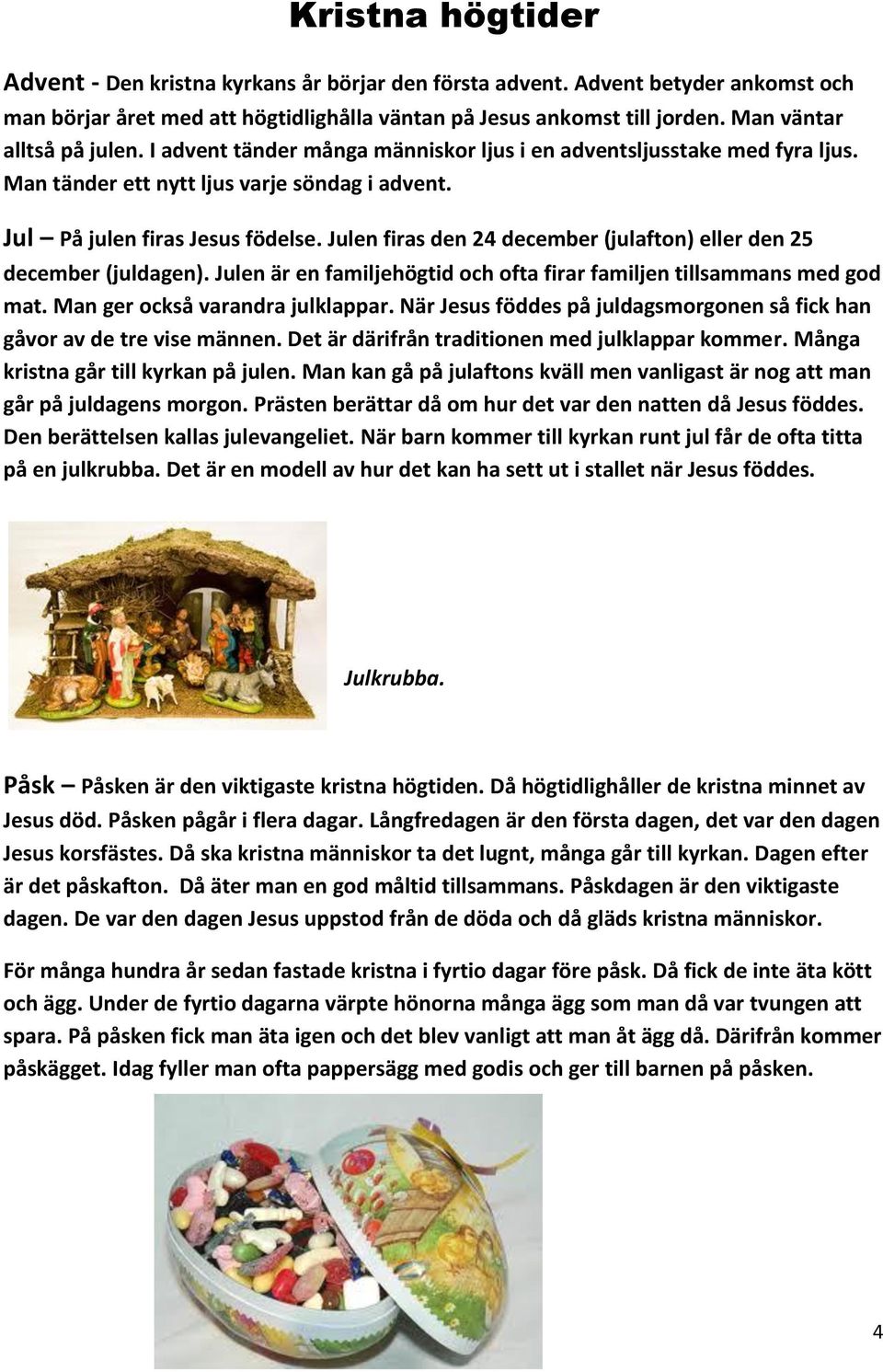 Julen firas den 24 december (julafton) eller den 25 december (juldagen). Julen är en familjehögtid och ofta firar familjen tillsammans med god mat. Man ger också varandra julklappar.