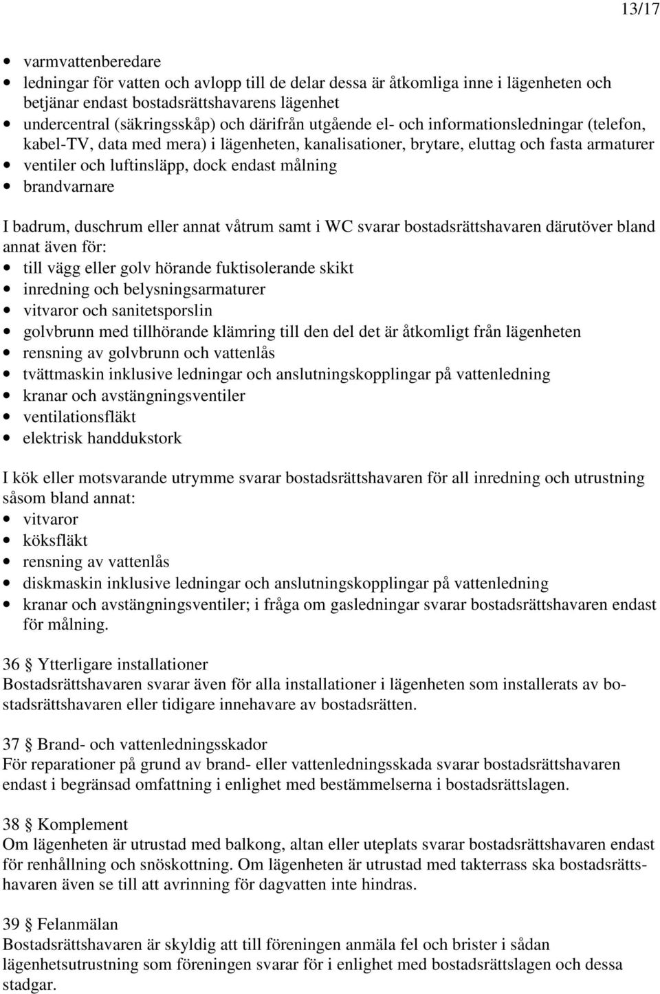 I badrum, duschrum eller annat våtrum samt i WC svarar bostadsrättshavaren därutöver bland annat även för: till vägg eller golv hörande fuktisolerande skikt inredning och belysningsarmaturer vitvaror