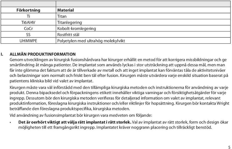 De implantat som används lyckas i stor utsträckning att uppnå dessa mål, men man får inte glömma det faktum att de är tillverkade av metall och att inget implantat kan förväntas tåla de