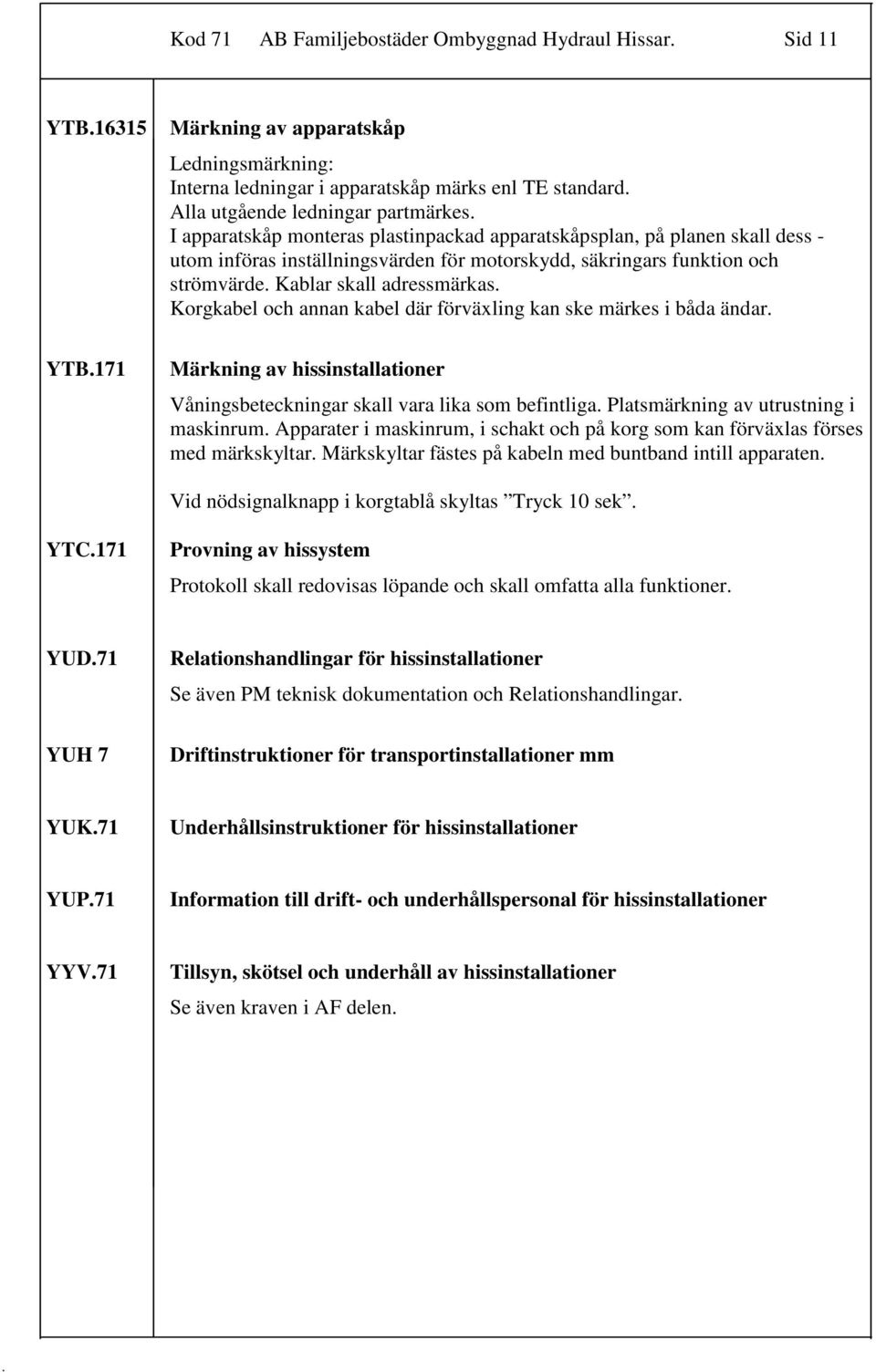 annan kabel där förväxling kan ske märkes i båda ändar YTB171 Märkning av hissinstallationer Våningsbeteckningar skall vara lika som befintliga Platsmärkning av utrustning i maskinrum Apparater i