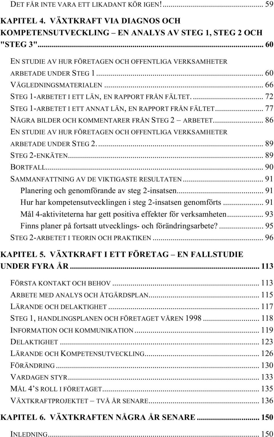 .. 72 STEG 1-ARBETET I ETT ANNAT LÄN, EN RAPPORT FRÅN FÄLTET... 77 NÅGRA BILDER OCH KOMMENTARER FRÅN STEG 2 ARBETET... 86 EN STUDIE AV HUR FÖRETAGEN OCH OFFENTLIGA VERKSAMHETER ARBETADE UNDER STEG 2.