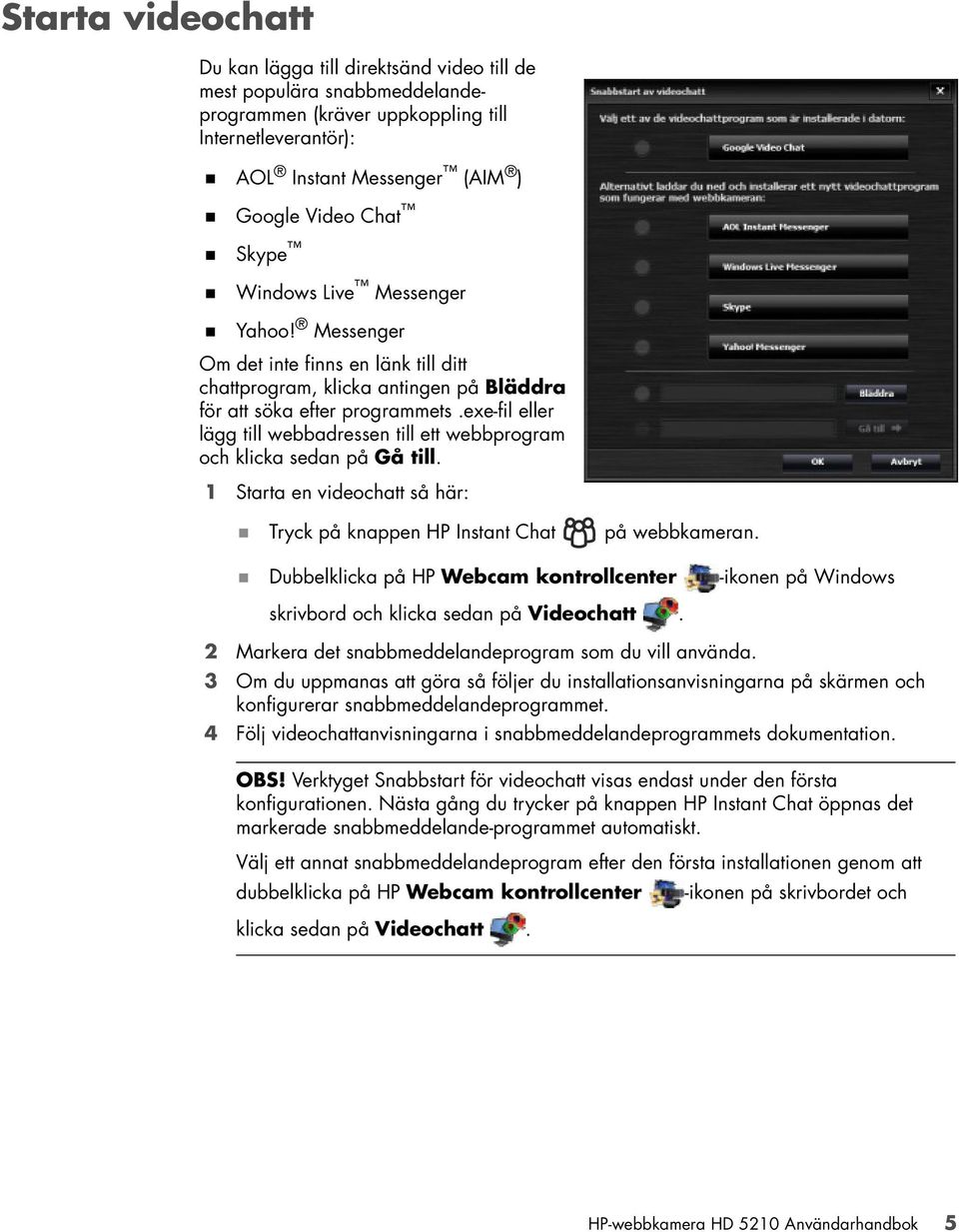 exe-fil eller lägg till webbadressen till ett webbprogram och klicka sedan på Gå till. 1 Starta en videochatt så här: Tryck på knappen HP Instant Chat på webbkameran.