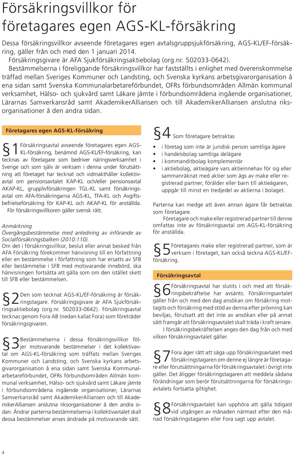Bestämmelserna i föreliggande försäkringsvillkor har fastställts i enlighet med överenskommelse träffad mellan Sveriges Kommuner och Landsting, och Svenska kyrkans arbetsgivarorganisation å ena sidan