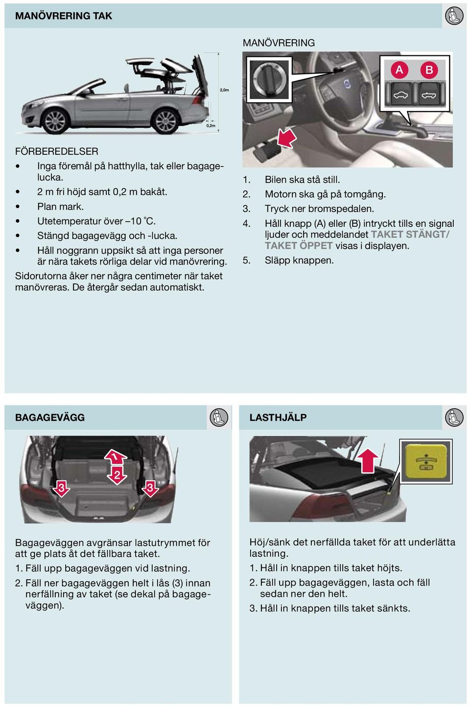 Bilen ska stå still. Motorn ska gå på tomgång. Tryck ner bromspedalen. Håll knapp (A) eller (B) intryckt tills en signal ljuder och meddelandet TAKET STÄNGT/ TAKET ÖPPET visas i displayen.