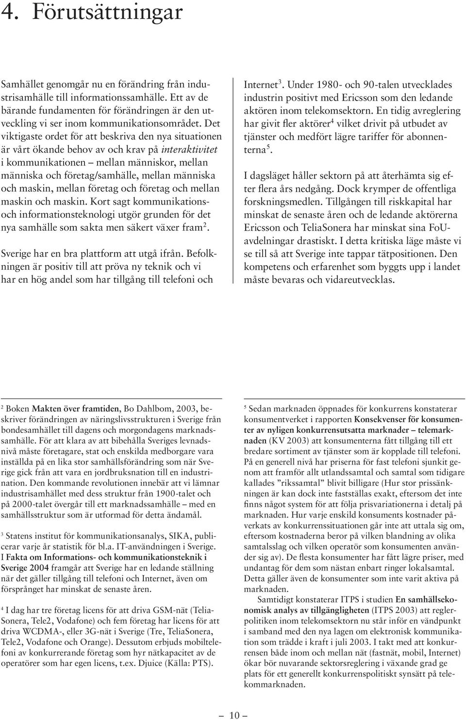 Det viktigaste ordet för att beskriva den nya situationen är vårt ökande behov av och krav på interaktivitet i kommunikationen mellan människor, mellan människa och företag/samhälle, mellan människa