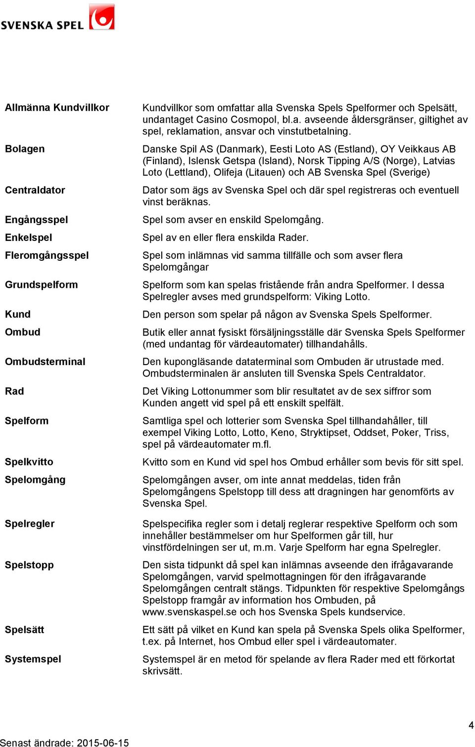 Danske Spil AS (Danmark), Eesti Loto AS (Estland), OY Veikkaus AB (Finland), Islensk Getspa (Island), Norsk Tipping A/S (Norge), Latvias Loto (Lettland), Olifeja (Litauen) och AB Svenska Spel