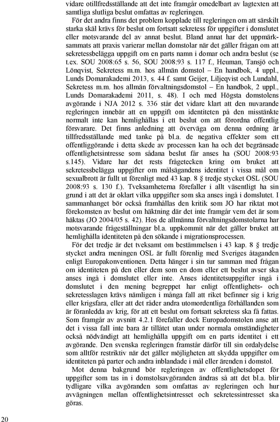 Bland annat har det uppmärksammats att praxis varierar mellan domstolar när det gäller frågan om att sekretessbelägga uppgift om en parts namn i domar och andra beslut (se t.ex. SOU 2008:65 s.