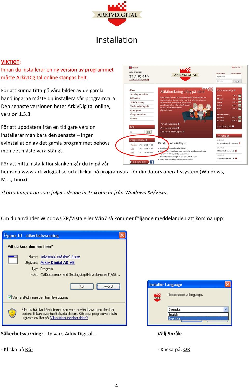 För att uppdatera från en tidigare versin installerar man bara den senaste ingen avinstallatin av det gamla prgrammet behövs men det måste vara stängt.