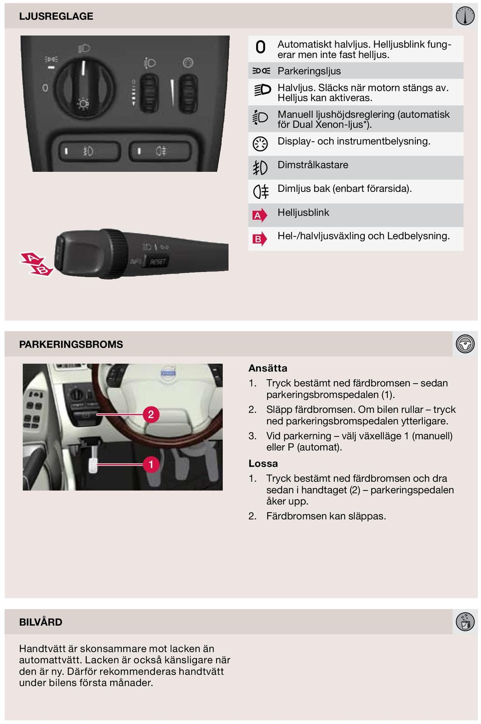 parkeringsbroms nsätta 1. Tryck bestämt ned färdbromsen sedan parkeringsbromspedalen (1). 2. Släpp färdbromsen. Om bilen rullar tryck ned parkeringsbromspedalen ytterligare. 3.