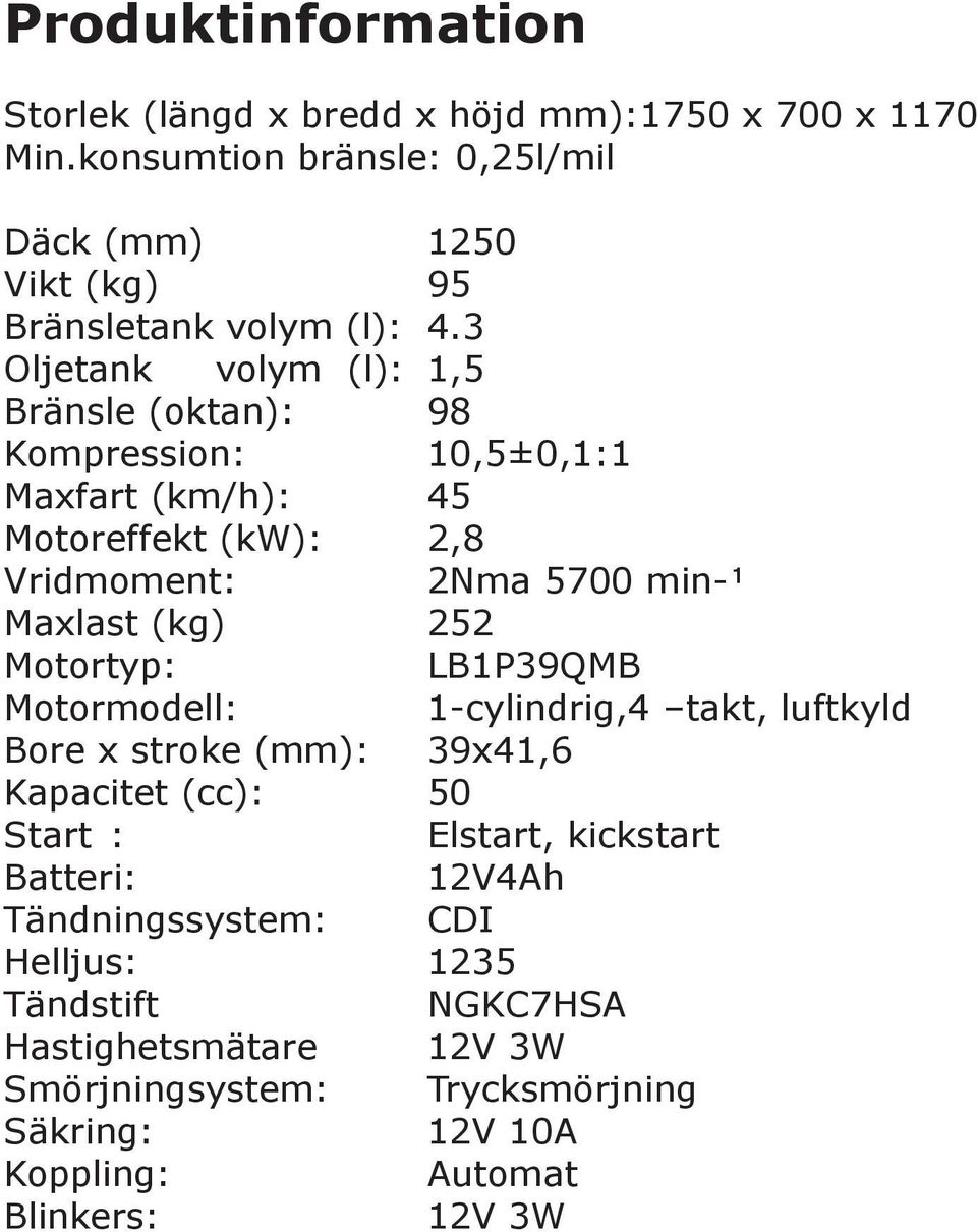 3 Oljetank volym (l): 1,5 Bränsle (oktan): 98 Kompression: 10,5±0,1:1 Maxfart (km/h): 45 Motoreffekt (kw): 2,8 Vridmoment: 2Nma 5700 min- Maxlast (kg) 252