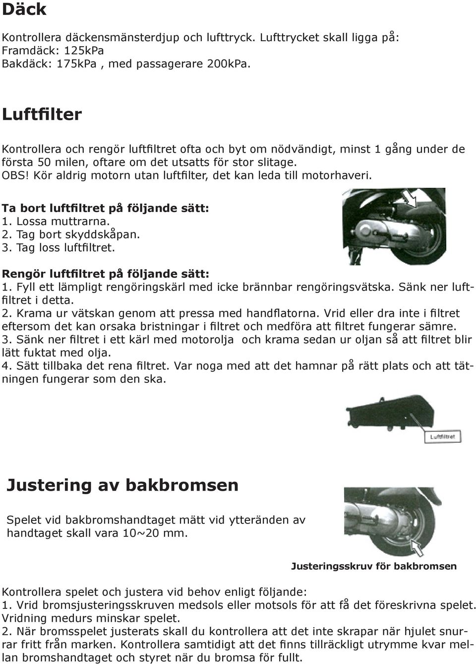 Kör aldrig motorn utan luftfilter, det kan leda till motorhaveri. Ta bort luftfiltret på följande sätt: 1. Lossa muttrarna. 2. Tag bort skyddskåpan. 3. Tag loss luftfiltret.