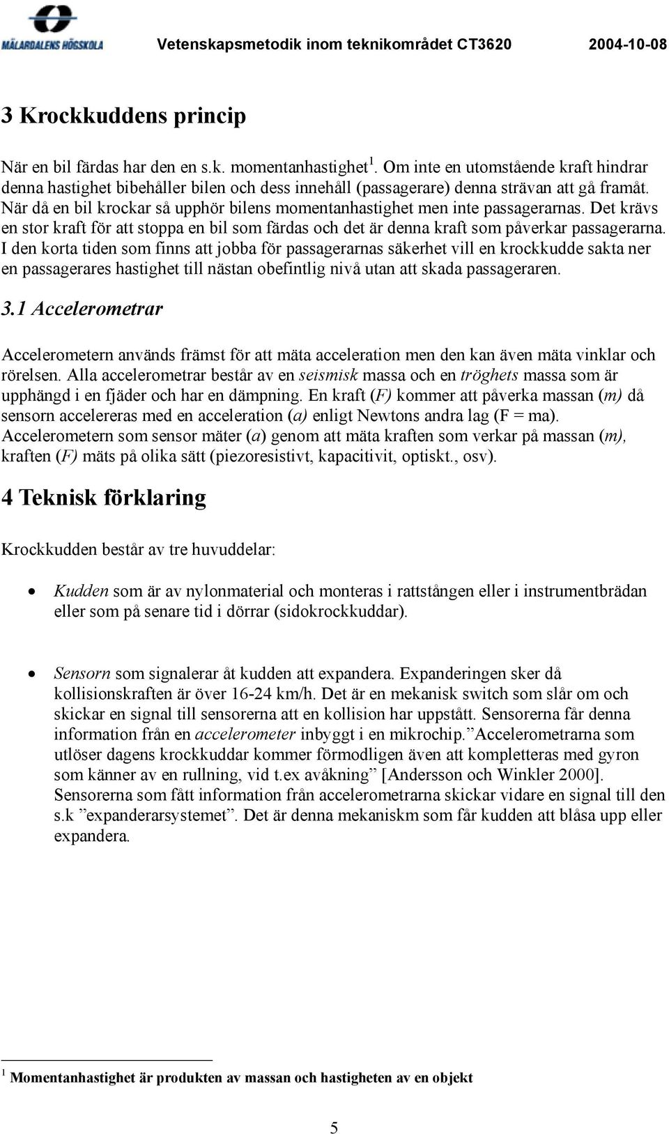 När då en bil krockar så upphör bilens momentanhastighet men inte passagerarnas. Det krävs en stor kraft för att stoppa en bil som färdas och det är denna kraft som påverkar passagerarna.