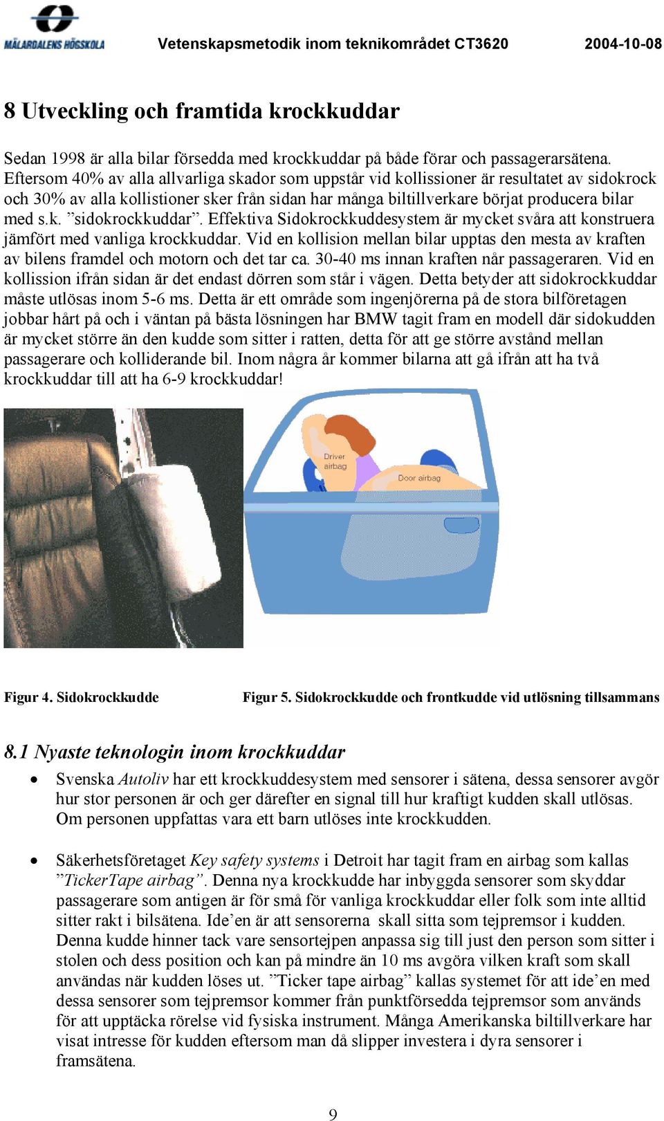 Effektiva Sidokrockkuddesystem är mycket svåra att konstruera jämfört med vanliga krockkuddar. Vid en kollision mellan bilar upptas den mesta av kraften av bilens framdel och motorn och det tar ca.